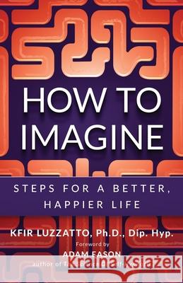 How to Imagine: Steps for a Better, Happier Life Kfir Luzzatto 9781938212864 Pine Ten