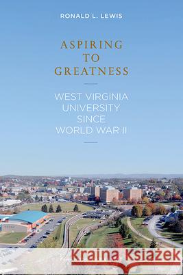 Aspiring to Greatness: West Virginia University Since World War II Ronald L. Lewis Charles Vest 9781938228421