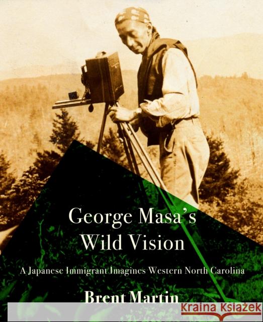 George Masa's Wild Vision: A Japanese Immigrant Imagines Western North Carolina Brent Martin 9781938235931