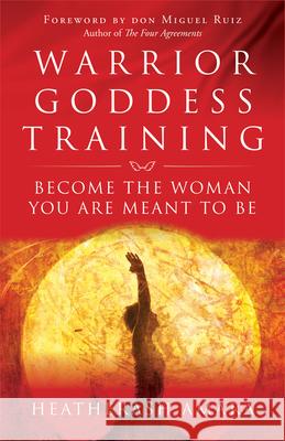 Warrior Goddess Training: Become the Woman You Are Meant to Be HeatherAsh Amara Don Miguel Ruiz 9781938289361 Hierophant Publishing