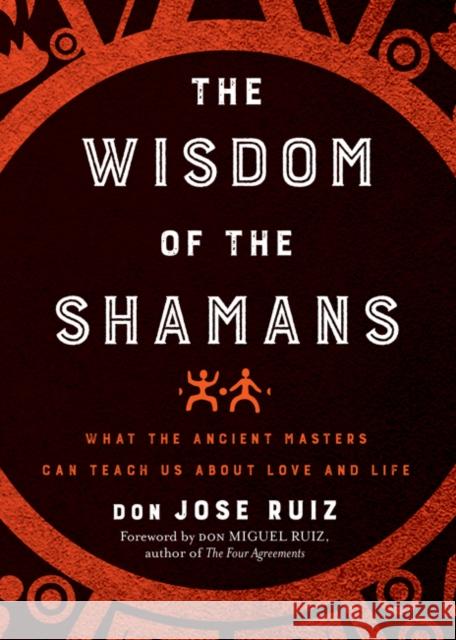 Wisdom of the Shamans: What the Ancient Masters Can Teach Us about Love and Life Ruiz, Don Jose 9781938289842