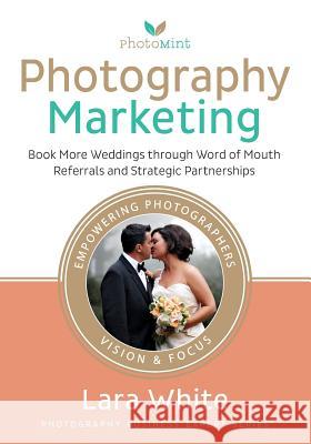 Photography Marketing: Book More Weddings through Word of Mouth Referrals and Strategic Partnerships White, Lara 9781938295058 Gryphon Publishing Inc