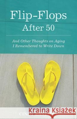 Flip-Flops After Fifty: And Other Thoughts on Aging I Remembered to Write Down Cindy Eastman 9781938314681 She Writes Press