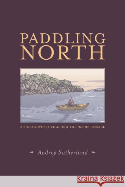 Paddling North: A Solo Adventure Along the Inside Passage Sutherland, Audrey 9781938340758 Patagonia