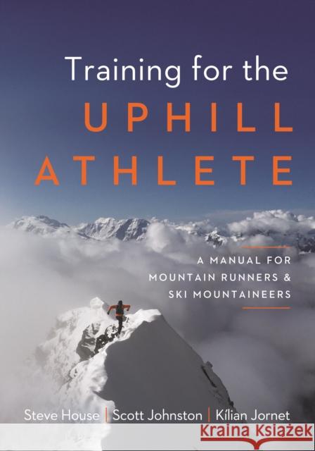 Training for the Uphill Athlete: A Manual for Mountain Runners and Ski Mountaineers Steve House Scott Johnston Kilian Jornet 9781938340840