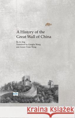 A History of the Great Wall of China Ai Jing Gangliu Wang Aimee Yiran Wang 9781938368172 SCPG Publishing Corporation