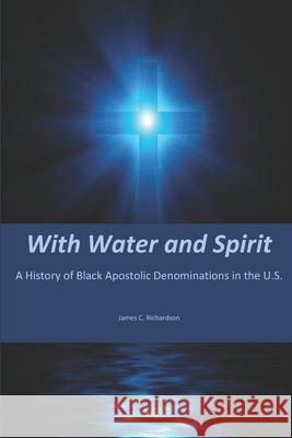 With Water and Spirit: A History of Black Apostolic Denominations in the U.S. James C. Richardson 9781938373510 Seymour Press