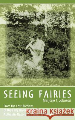 Seeing Fairies: From the Lost Archives of the Fairy Investigation Society, Authentic Reports of Fairies in Modern Times Marjorie T Johnson 9781938398384