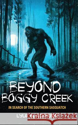 Beyond Boggy Creek: In Search of the Southern Sasquatch Lyle Blackburn 9781938398681