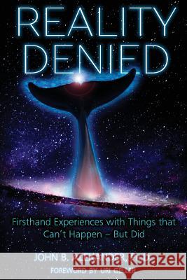 Reality Denied: Firsthand Experiences with Things that Can't Happen - But Did Col John B Alexander, PH D 9781938398858 Anomalist Books