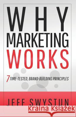 Why Marketing Works: 7 Time-Tested, Brand-Building Principles Jeff Swystun 9781938406751 Brigantine Media