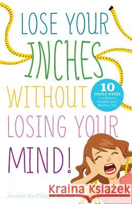 Lose Your Inches without Losing Your Mind!: 10 Simple Weeks to a Slimmer Waistline and a Healthier You Sanfilippo, Justine 9781938416910
