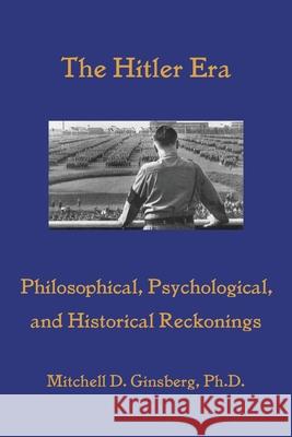 The Hitler Era: Philosophical, Psychological, and Historical Reckonings Mitchell D Ginsberg   9781938459658 Wisdom Moon Publishing