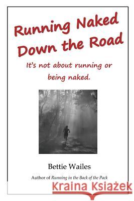 Running Naked Down the Road: It's not about running or being naked Bettie Wailes 9781938464058 Wise Owl Publishing, LLC