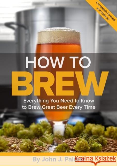 How To Brew: Everything You Need to Know to Brew Great Beer Every Time John J. Palmer 9781938469350
