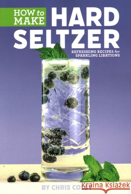 How to Make Hard Seltzer: Refreshing Recipes for Sparkling Libations Chris Colby 9781938469657