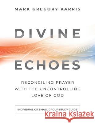 Divine Echoes Study Guide: Reconciling Prayer With the Uncontrolling Love of God Karris, Mark Gregory 9781938480270