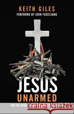 Jesus Unarmed: How the Prince of Peace Disarms Our Violence Giles, Keith 9781938480997