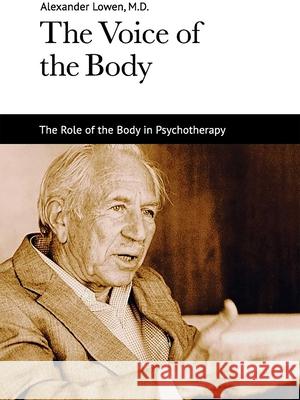 The Voice of the Body: The Role of the Body in Psychotherapy Lowen, Alexander 9781938485046 Alexander Lowen Foundation