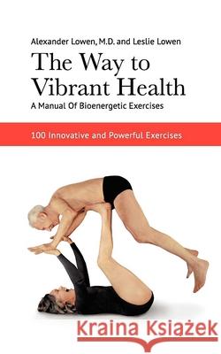 The Way to Vibrant Health: A Manual of Bioenergetic Exercises: 100 Innovative and Powerful Exercises Lowen, Alexander 9781938485145 Alexander Lowen Foundation