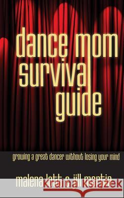 Dance Mom Survival Guide: Growing a Great Dancer Without Losing Your Mind Malena Lott Jill Martin 9781938493072