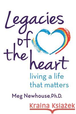 Legacies of the Heart: Living a Life That Matters Margaret L. Newhouse 9781938517518