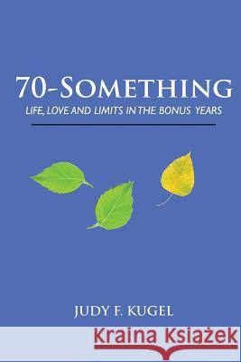 70-Something: Life, Love and Limits in the Bonus Years Judy F. Kugel 9781938517686