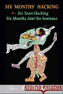SIX MONTHS\' HACKING or, Six Years Hacking Six Months Aint No Sentence: John M. Bennett Hacks Jim Leftwich\'s Six Months Aint No Sentence 2011-2016 & Ot John Bennett Jim Leftwich 9781938521775 Luna Bisonte Prods
