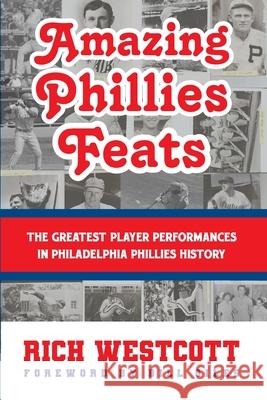 Amazing Phillies Feats: The Greatest Player Performances in Philadelphia Phillies History Rich Westcott 9781938545405