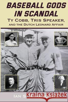 Baseball Gods in Scandal: Ty Cobb, Tris Speaker, and the Dutch Leonard Affair Ian Kahanowitz 9781938545870 Summer Game Books