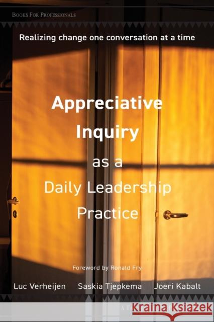 Appreciative Inquiry as a Daily Leadership Practice: Realizing Change One Conversation at a Time Luc Verheijen, Saskia Tjepkema, Joeri Kabalt 9781938552755 Taos Institute Publications