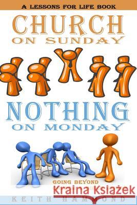 Church On Sunday Nothing On Monday: Going Beyond Church And Bible Study Hammond, Keith 9781938588129 Lessons for Life Book
