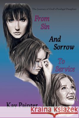From Sin and Sorrow to Service: The Journey of God's Prodigal Daughter Kay Painter 9781938596148 Ncc Publishing, L.L.C.