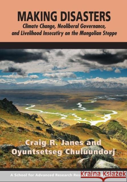 Making Disasters: Climate Change, Neoliberal Governance, and Livelihood Insecurity on the Mongolian Steppe Craig R. Janes Oyuntsetseg Chuluundorj 9781938645624 School for Advanced Research Press