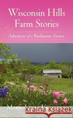 Wisconsin Hills Farm Stories: Adventures of a Biodynamic Farmer Marie-Laure Valandro 9781938685026