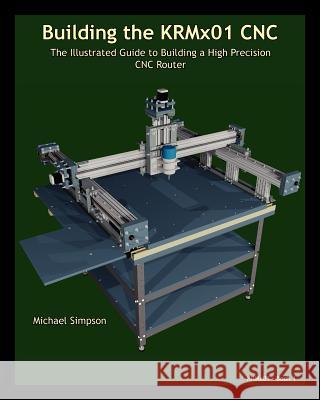 Building the KRMX01 CNC: The Illustrated Guide to Building a High Precision CNC Simpson, Michael 9781938687105 Kronos Robotics