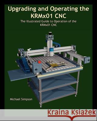 Upgrading and Operating the KRMx01 CNC: The Illustrated Guide to the Operation of the KRMx01 CNC Simpson, Michael 9781938687112 Kronos Robotics