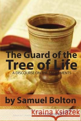 The Guard of the Tree of Life, a Discourse on the Sacraments Samuel Bolton C. Matthew McMahon Therese B. McMahon 9781938721557 Puritan Publications