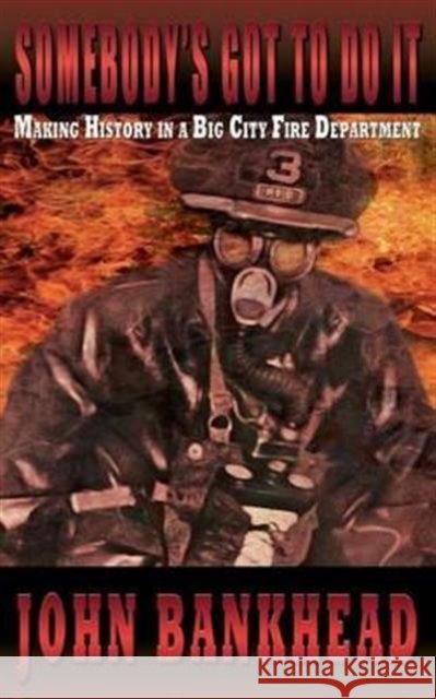 Somebody's Got to Do It: Making History in a Big City Fire Department John Bankhead 9781938768408
