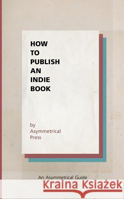 How to Publish an Indie Book: An Asymmetrical Guide Asymmetrical Press Colin Wright Joshua Fields Millburn 9781938793899