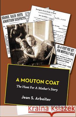 A Mouton Coat: The Hunt for a Mother's Story Jean S. Arbeiter 9781938812088