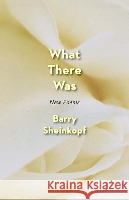 What There Was: New Poems Barry Sheinkopf   9781938812552 Full Court Press