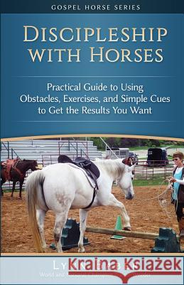 Discipleship With Horses: Practical Guide to Using Obstacles, Exercises, and Simple Cues to Get the Results You Want Baber, Lynn 9781938836206 Lynn Baber