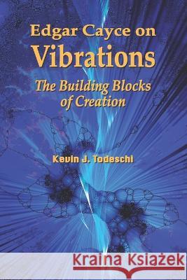 Edgar Cayce on Vibrations: The Building Blocks of Creation Kevin J Todeschi   9781938838163