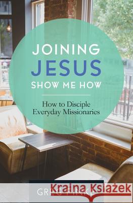 Joining Jesus-Show Me How: How to Disciple Everyday Missionaries Greg Finke 9781938840159