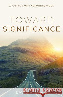 Toward Significance: A Guide for Pastoring Well David A. Davis 9781938840371