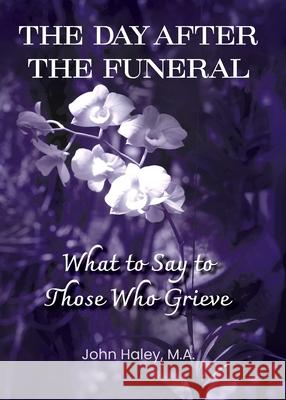THE DAY AFTER THE FUNERAL What to Say to Those Who Grieve John Haley 9781938842764