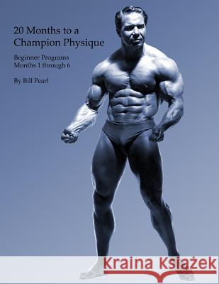 20 Months to a Champion Physique: Beginner Programs - Months 1 through 6 Pearl, Bill 9781938855122 Bill Pearl