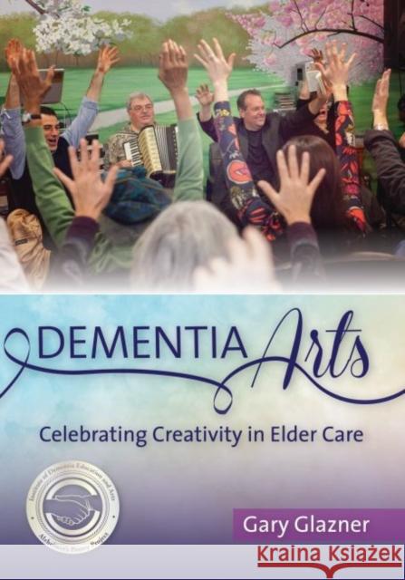 Dementia Arts: Celebrating Creativity in Elder Care Gary Glazner 9781938870118 Health Professions Press