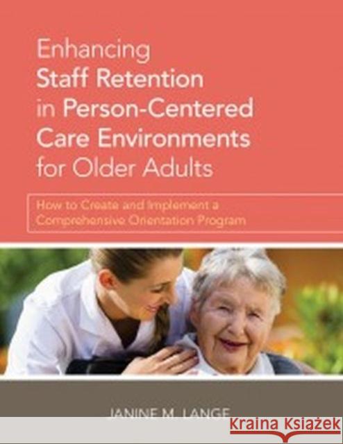 Enhancing Staff Retention in Person-Centered Care Environments for Older Adults: How to Create and Implement a Comprehensive Orientation Program Lange, Janine 9781938870415 Health Professions Press